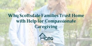 Why Scottsdale Families Trust Home With Help© for Compassionate Caregiving