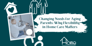 Changing Needs for Aging Parents: Why Flexibility in Home Care Matters